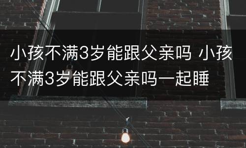 小孩不满3岁能跟父亲吗 小孩不满3岁能跟父亲吗一起睡