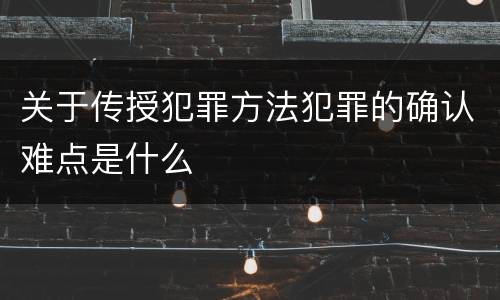 关于传授犯罪方法犯罪的确认难点是什么
