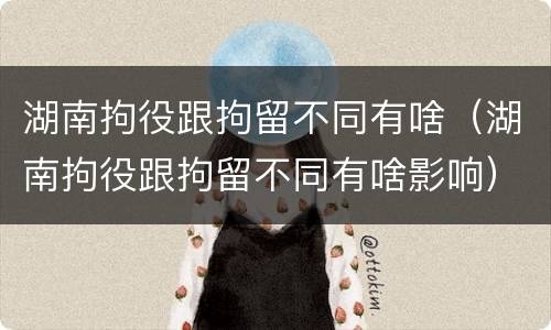 湖南拘役跟拘留不同有啥（湖南拘役跟拘留不同有啥影响）