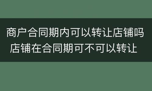 商户合同期内可以转让店铺吗 店铺在合同期可不可以转让