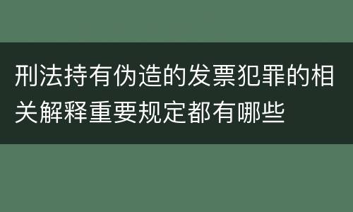 刑法持有伪造的发票犯罪的相关解释重要规定都有哪些