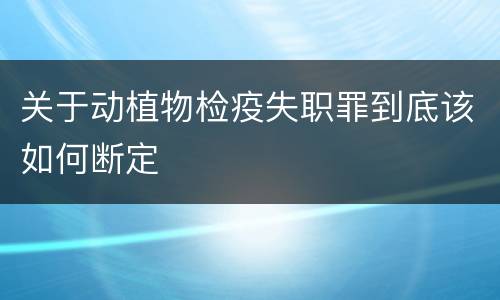关于动植物检疫失职罪到底该如何断定