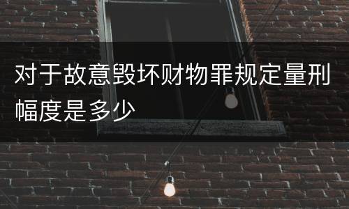对于故意毁坏财物罪规定量刑幅度是多少