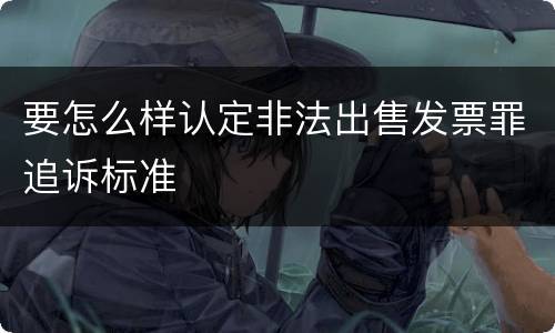要怎么样认定非法出售发票罪追诉标准