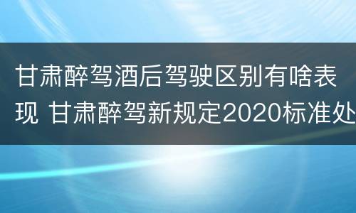 甘肃醉驾酒后驾驶区别有啥表现 甘肃醉驾新规定2020标准处罚