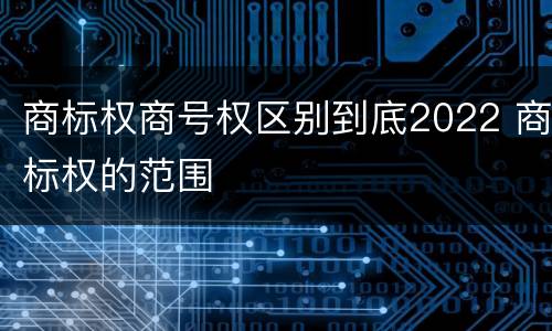 商标权商号权区别到底2022 商标权的范围