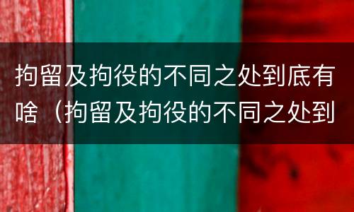 拘留及拘役的不同之处到底有啥（拘留及拘役的不同之处到底有啥区别）