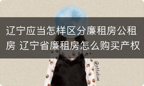 辽宁应当怎样区分廉租房公租房 辽宁省廉租房怎么购买产权