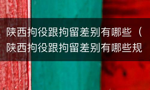 陕西拘役跟拘留差别有哪些（陕西拘役跟拘留差别有哪些规定）