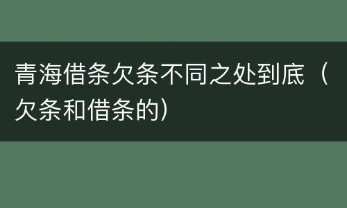 青海借条欠条不同之处到底（欠条和借条的）