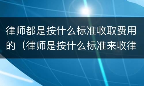 律师都是按什么标准收取费用的（律师是按什么标准来收律师费）