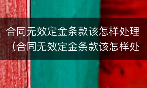 合同无效定金条款该怎样处理（合同无效定金条款该怎样处理好）