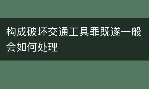 构成破坏交通工具罪既遂一般会如何处理