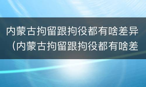内蒙古拘留跟拘役都有啥差异（内蒙古拘留跟拘役都有啥差异吗）