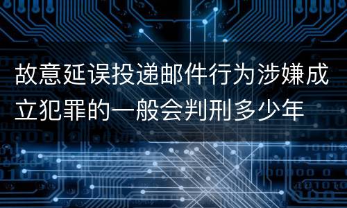 故意延误投递邮件行为涉嫌成立犯罪的一般会判刑多少年