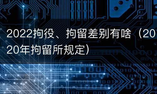 2022拘役、拘留差别有啥（2020年拘留所规定）