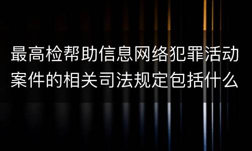 最高检帮助信息网络犯罪活动案件的相关司法规定包括什么主要内容