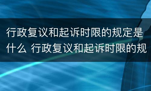 行政复议和起诉时限的规定是什么 行政复议和起诉时限的规定是什么呢