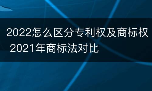 2022怎么区分专利权及商标权 2021年商标法对比