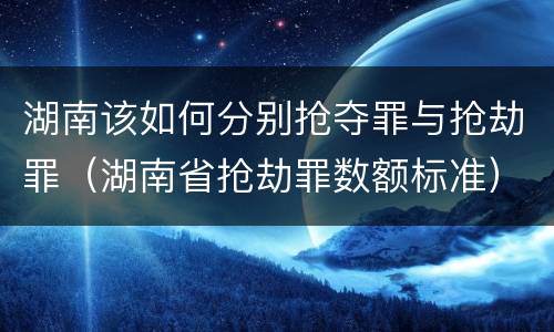 湖南该如何分别抢夺罪与抢劫罪（湖南省抢劫罪数额标准）
