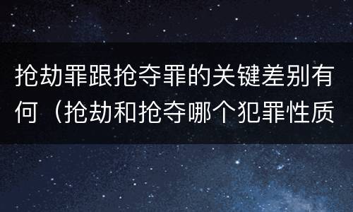 抢劫罪跟抢夺罪的关键差别有何（抢劫和抢夺哪个犯罪性质严重）