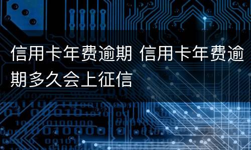 信用卡年费逾期 信用卡年费逾期多久会上征信