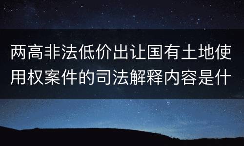 两高非法低价出让国有土地使用权案件的司法解释内容是什么
