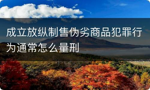 成立放纵制售伪劣商品犯罪行为通常怎么量刑
