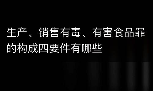 生产、销售有毒、有害食品罪的构成四要件有哪些