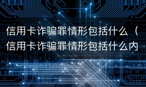 信用卡诈骗罪情形包括什么（信用卡诈骗罪情形包括什么内容）