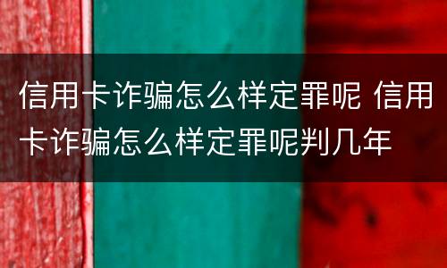 信用卡诈骗怎么样定罪呢 信用卡诈骗怎么样定罪呢判几年