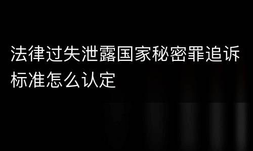 法律过失泄露国家秘密罪追诉标准怎么认定