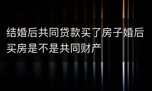 结婚后共同贷款买了房子婚后买房是不是共同财产