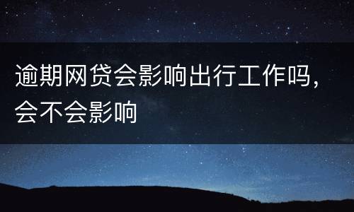 逾期网贷会影响出行工作吗，会不会影响