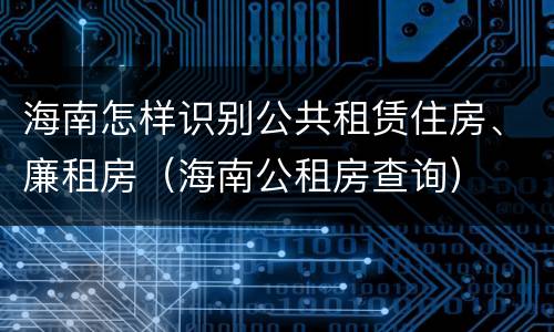 海南怎样识别公共租赁住房、廉租房（海南公租房查询）