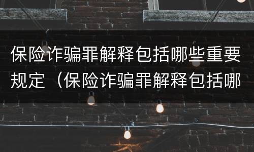 保险诈骗罪解释包括哪些重要规定（保险诈骗罪解释包括哪些重要规定呢）