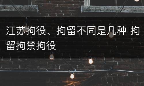 江苏拘役、拘留不同是几种 拘留拘禁拘役