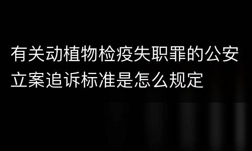 有关动植物检疫失职罪的公安立案追诉标准是怎么规定