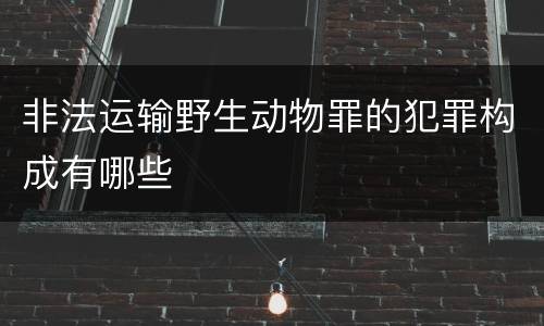 非法运输野生动物罪的犯罪构成有哪些