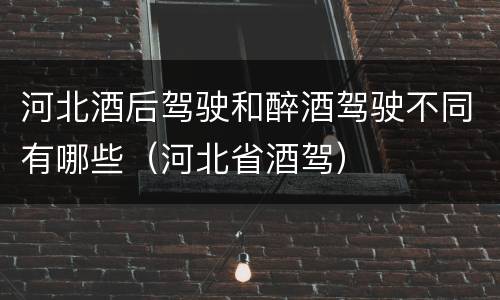 河北酒后驾驶和醉酒驾驶不同有哪些（河北省酒驾）