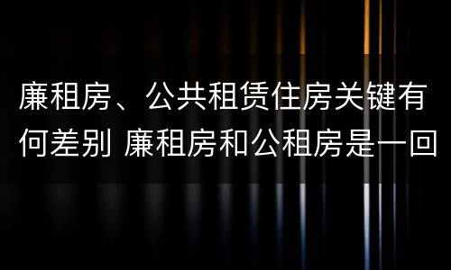 廉租房、公共租赁住房关键有何差别 廉租房和公租房是一回事吗