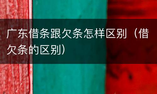 广东借条跟欠条怎样区别（借欠条的区别）