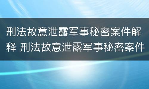 刑法故意泄露军事秘密案件解释 刑法故意泄露军事秘密案件解释全文