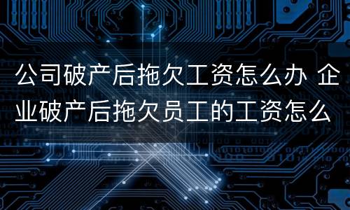 公司破产后拖欠工资怎么办 企业破产后拖欠员工的工资怎么办