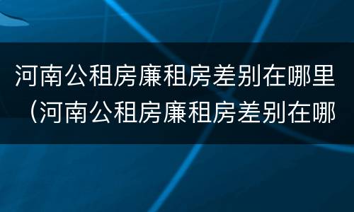 河南公租房廉租房差别在哪里（河南公租房廉租房差别在哪里查）