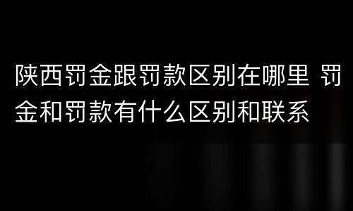 陕西罚金跟罚款区别在哪里 罚金和罚款有什么区别和联系