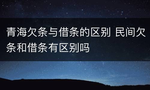 青海欠条与借条的区别 民间欠条和借条有区别吗