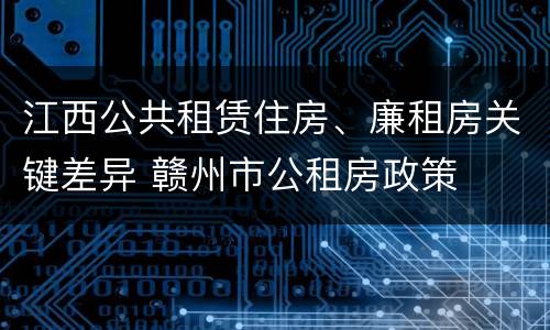 江西公共租赁住房、廉租房关键差异 赣州市公租房政策