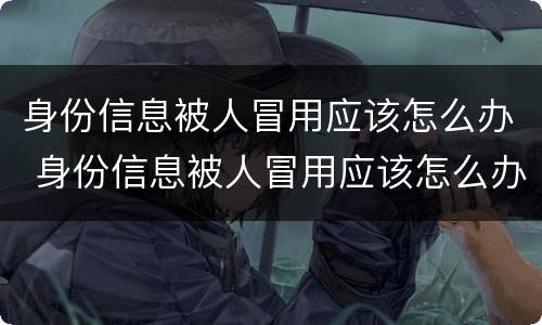 身份信息被人冒用应该怎么办 身份信息被人冒用应该怎么办呢
