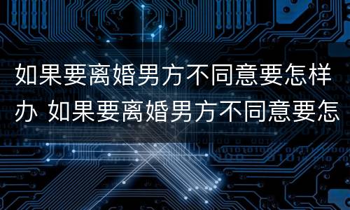 如果要离婚男方不同意要怎样办 如果要离婚男方不同意要怎样办理